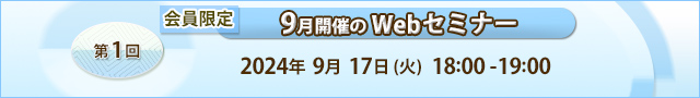 会員限定 9月開催のWEBセミナー 第1回 2024年9月17日（火）18:00-19:00